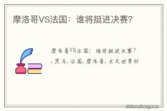 摩洛哥VS法国：谁将挺进决赛？