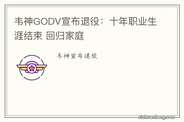 韦神GODV宣布退役：十年职业生涯结束 回归家庭