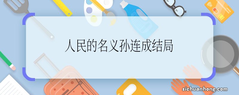 人民的名义孙连成结局 人民的名义孙连成的结局