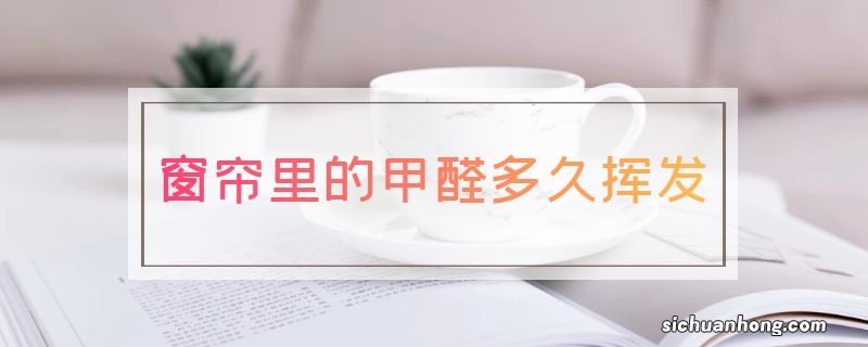 窗帘里的甲醛多久挥发