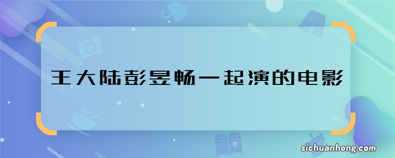 王大陆彭昱畅一起演的电影 王大陆彭昱畅合作的电影