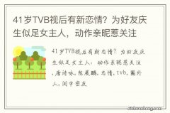 41岁TVB视后有新恋情？为好友庆生似足女主人，动作亲昵惹关注