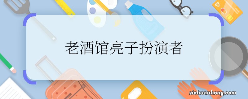 老酒馆亮子扮演者 老酒馆亮子扮演者是谁