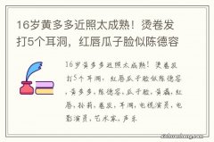 16岁黄多多近照太成熟！烫卷发打5个耳洞，红唇瓜子脸似陈德容