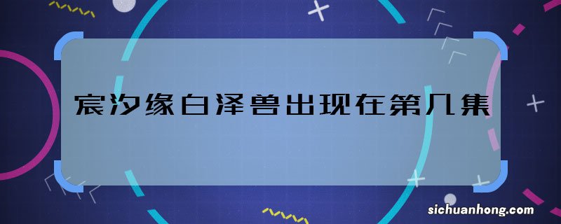 宸汐缘白泽兽出现在第几集 宸汐缘白泽兽哪集出现