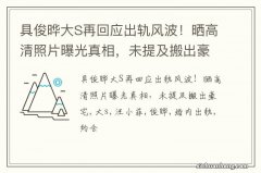 具俊晔大S再回应出轨风波！晒高清照片曝光真相，未提及搬出豪宅