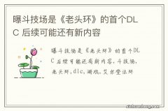 曝斗技场是《老头环》的首个DLC 后续可能还有新内容