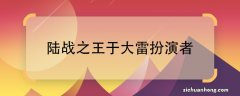 陆战之王于大雷扮演者陆战之王于大雷是谁演的