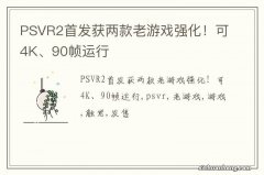 PSVR2首发获两款老游戏强化！可4K、90帧运行