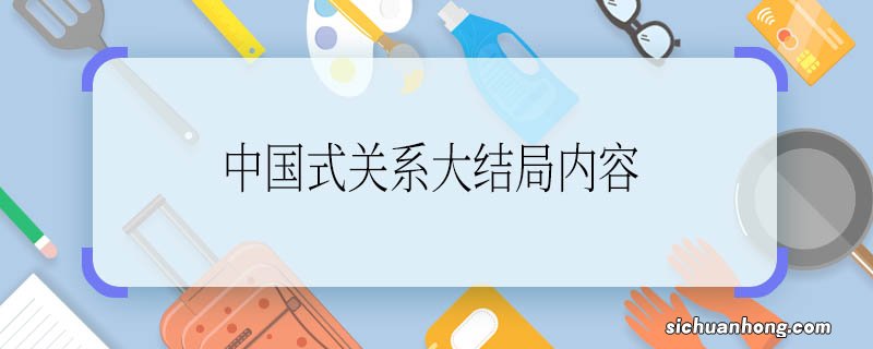 中国式关系大结局内容 中国式关系大结局内容是什么