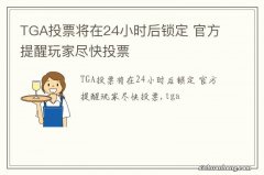 TGA投票将在24小时后锁定 官方提醒玩家尽快投票