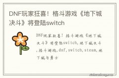 DNF玩家狂喜！格斗游戏《地下城决斗》将登陆switch