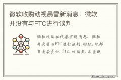 微软收购动视暴雪新消息：微软并没有与FTC进行谈判