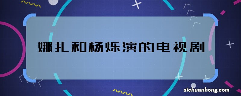 娜扎和杨烁演的电视剧 娜扎和杨烁合作的剧叫什么