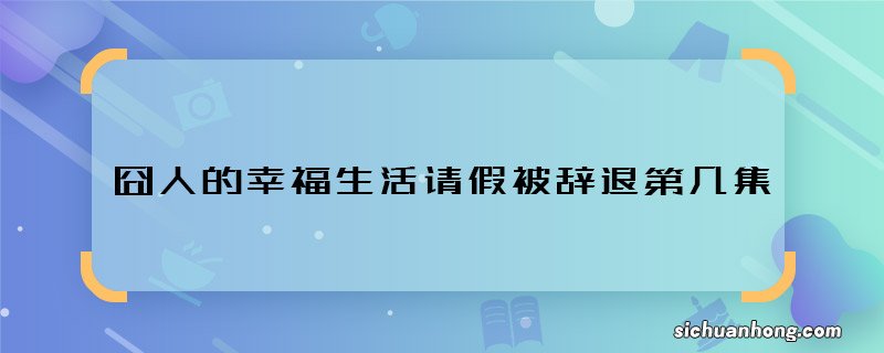 囧人的幸福生活请假被辞退第几集 囧人的幸福生活被辞退是哪集