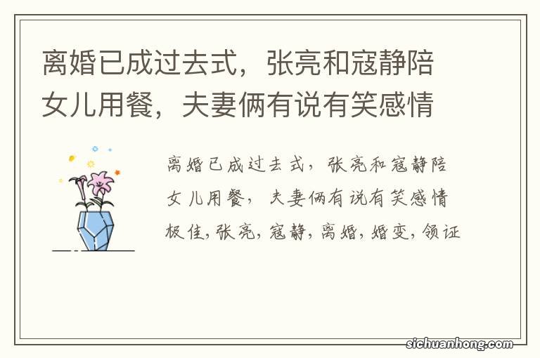 离婚已成过去式,张亮和寇静陪女儿用餐,夫妻俩有说有笑感情极佳