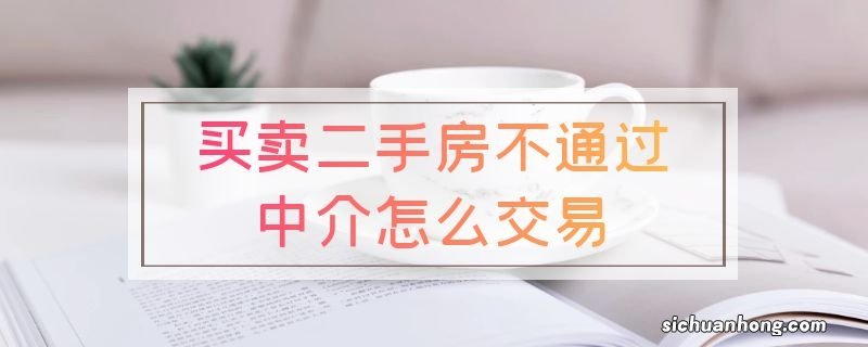 买卖二手房不通过中介怎么交易