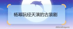 杨幂阮经天演的古装剧 杨幂阮经天演的古装剧名称