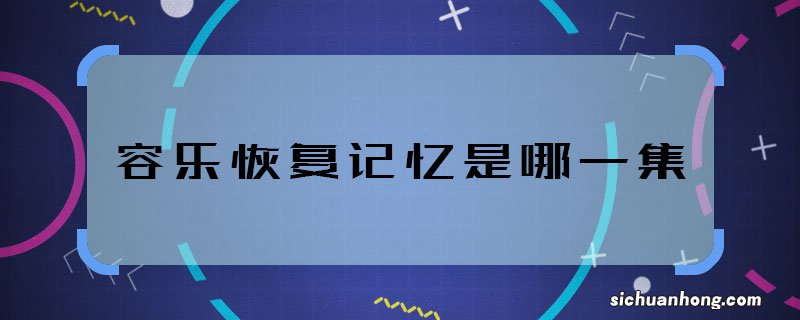 容乐恢复记忆是哪一集 白发中容乐哪集恢复记忆