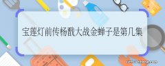 宝莲灯前传杨戬大战金蝉子是第几集 宝莲灯前传杨戬大战金蝉子是哪一集