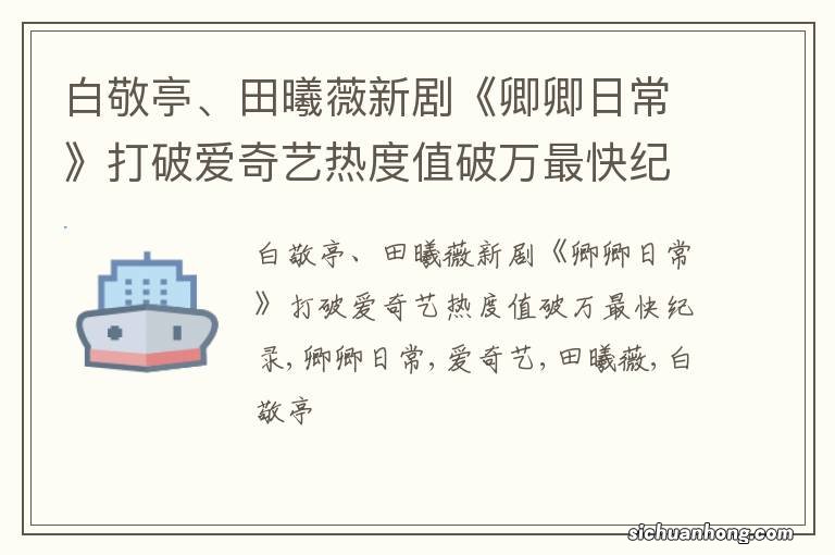 白敬亭、田曦薇新剧《卿卿日常》打破爱奇艺热度值破万最快纪录