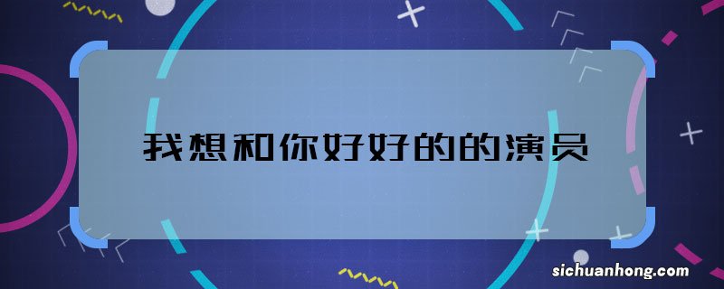 我想和你好好的的演员 我想和你好好的主演都有谁