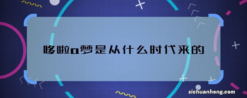 哆啦a梦是从什么时代来的 哆啦a梦来自于哪儿