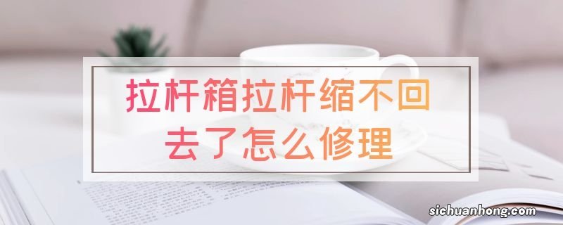 拉杆箱拉杆缩不回去了怎么修理