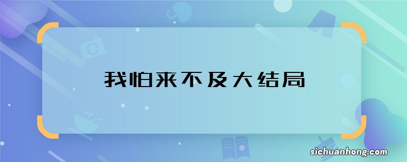 我怕来不及大结 我怕来不及最后结局是什么