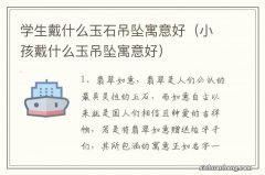 小孩戴什么玉吊坠寓意好 学生戴什么玉石吊坠寓意好