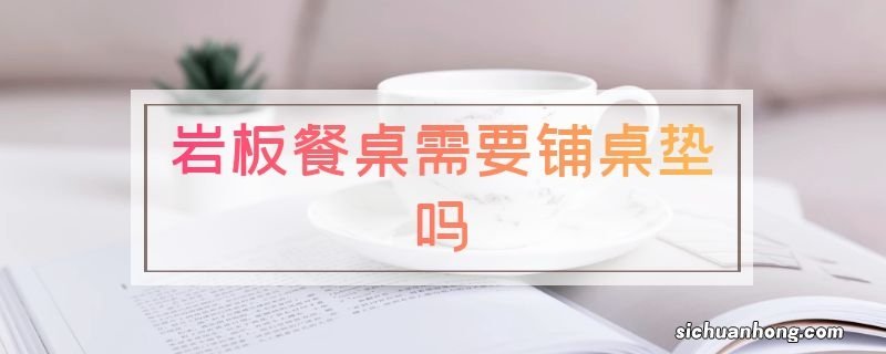 岩板餐桌需要铺桌垫吗