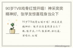 90岁TVB戏骨红馆开唱！神采奕奕精神好，张学友惊喜现身当众下跪