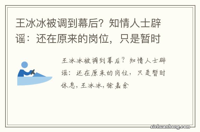 王冰冰被调到幕后？知情人士辟谣：还在原来的岗位，只是暂时休息