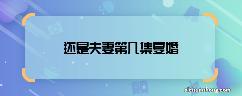 还是夫妻第几集复婚 还是夫妻林筱唐健复婚哪一集