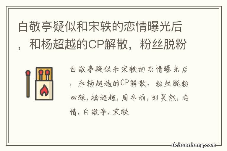 白敬亭疑似和宋轶的恋情曝光后,和杨超越的CP解散,粉丝脱粉回踩