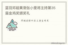 蓝羽邓超黄渤张小斐将主持第35届金鸡奖颁奖礼