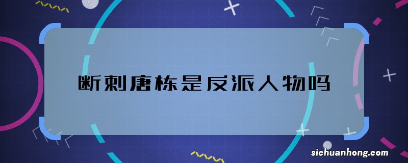 断刺唐栋是反派人物吗 断刺中唐栋是坏的吗