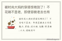 被时尚大妈的穿搭惊艳到了！不花哨不显老，即使容貌老去也有魅力