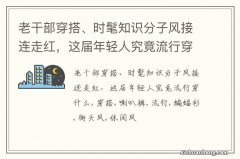 老干部穿搭、时髦知识分子风接连走红，这届年轻人究竟流行穿什么