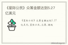 《星际公民》众筹金额达到5.27亿美元