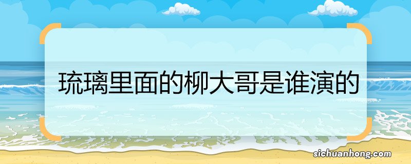 琉璃里面的柳大哥是谁演的 琉璃里面的柳大哥的扮演者