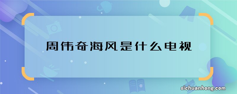 周伟奇海风是什么电视 周伟奇和海风是哪部剧里的