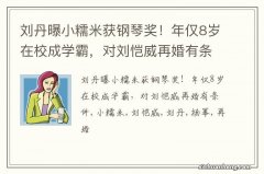 刘丹曝小糯米获钢琴奖！年仅8岁在校成学霸，对刘恺威再婚有条件