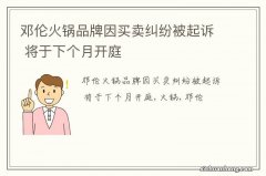 邓伦火锅品牌因买卖纠纷被起诉 将于下个月开庭