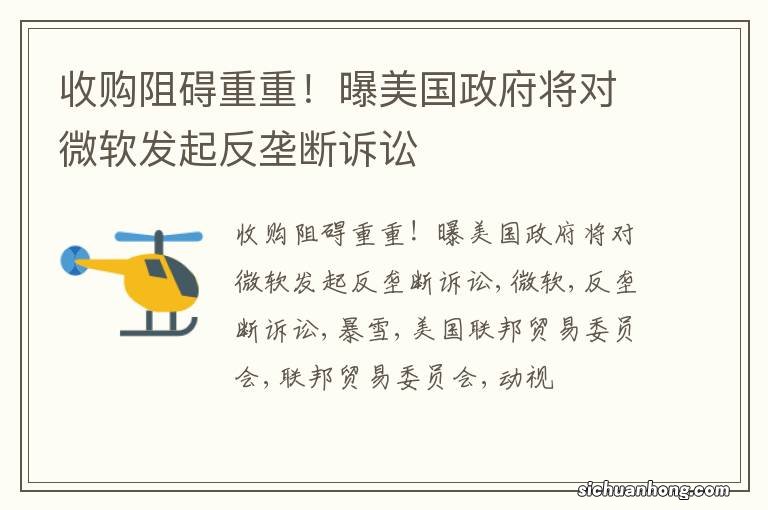 收购阻碍重重!曝美国政府将对微软发起反垄断诉讼