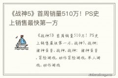 《战神5》首周销量510万！PS史上销售最快第一方