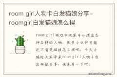 room girl人物卡白发猫娘分享-roomgirl白发猫娘怎么捏