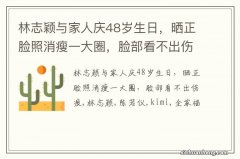 林志颖与家人庆48岁生日，晒正脸照消瘦一大圈，脸部看不出伤痕