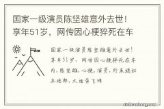 国家一级演员陈坚雄意外去世！享年51岁，网传因心梗猝死在车内