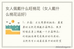 女人戴什么桃花运好 女人佩戴什么旺桃花